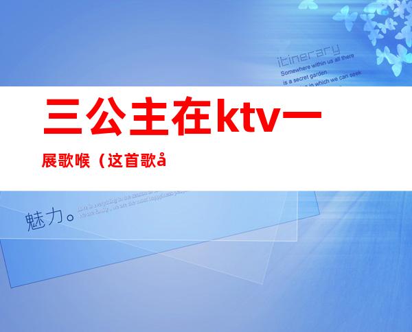 三公主在ktv一展歌喉（这首歌在ktv唱哭过五位公主）