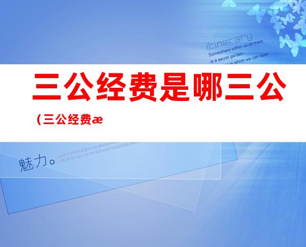 三公经费是哪三公（三公经费是哪三公简称）
