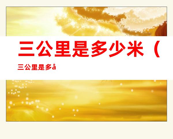 三公里是多少米(三公里是多少米多少步)