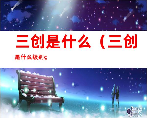 三创是什么（三创是什么级别的比赛）
