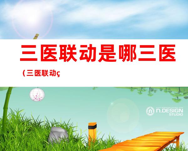 三医联动是哪三医（三医联动的概念）