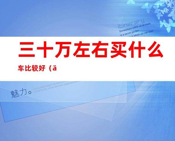 三十万左右买什么车比较好(三十万左右买什么车比较好suv2022)