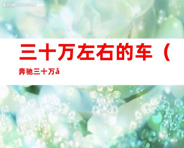 三十万左右的车（奔驰三十万左右的车）