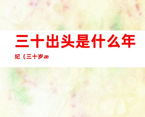 三十出头是什么年纪(三十岁是什么年纪)