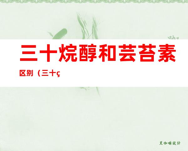 三十烷醇和芸苔素区别(三十烷醇与芸苔素有什么不同)