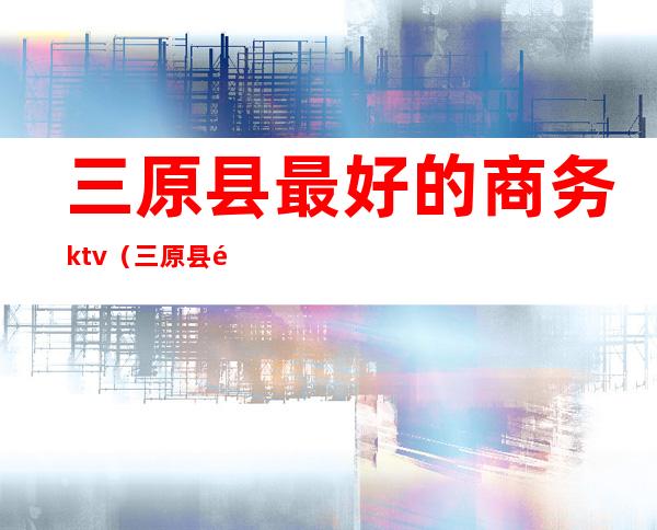 三原县最好的商务ktv(三原县高档饭店)