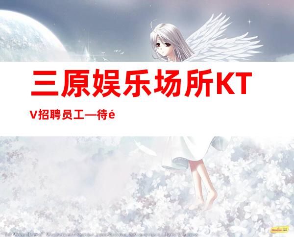 三原娱乐场所KTV招聘员工—待遇不用担心—而且免费用