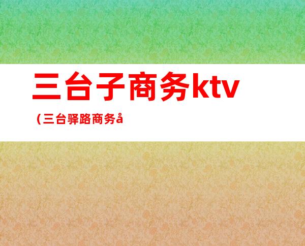 三台子商务ktv(三台驿路商务宾馆)