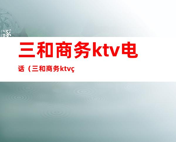 三和商务ktv电话(三和商务ktv电话多少)