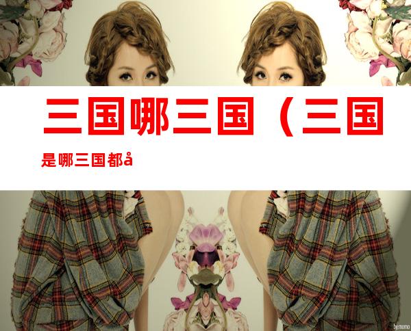 三国哪三国(三国是哪三国 都叫什么)