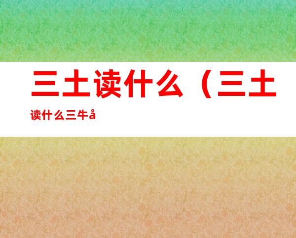三土读什么(三土读什么三牛念啥)