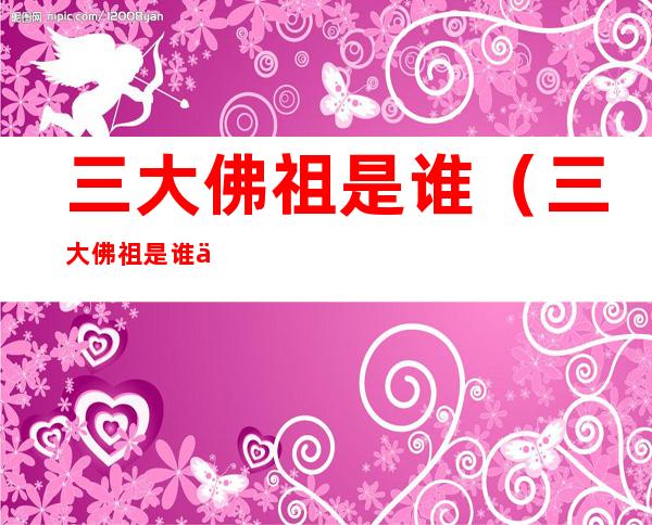 三大佛祖是谁（三大佛祖是谁从）