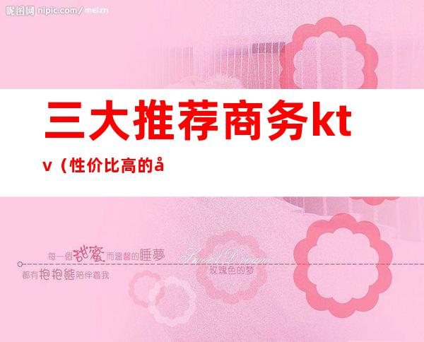三大推荐商务ktv(性价比高的商务)