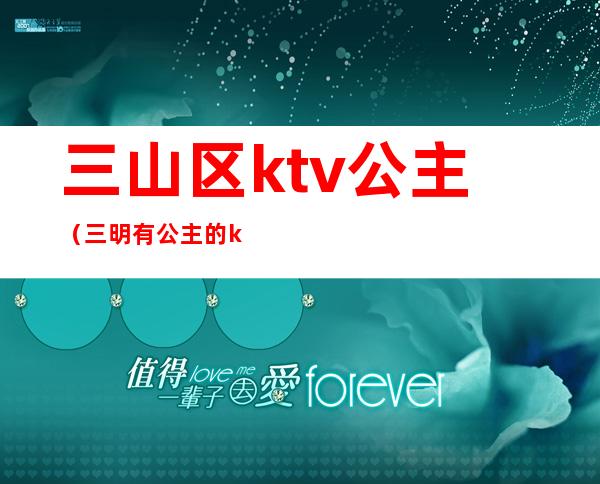 三山区ktv公主(三明有公主的ktv)