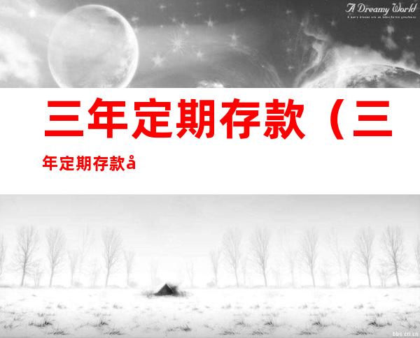 三年定期存款(三年定期存款利率哪家银行最高)