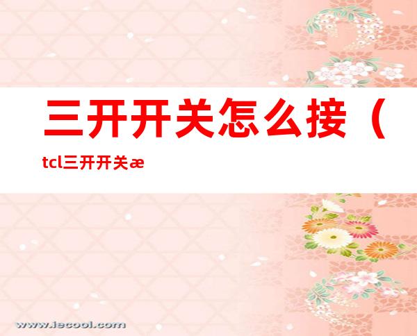 三开开关怎么接(tcl三开开关怎么接)