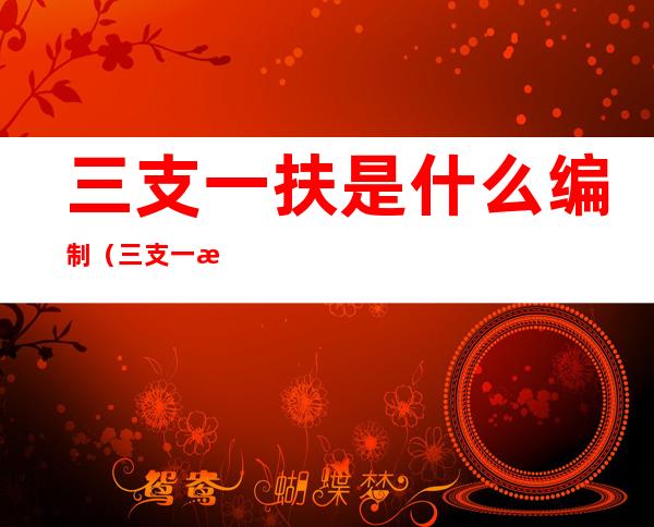三支一扶是什么编制(三支一扶是什么编制跟事业编一样吗)