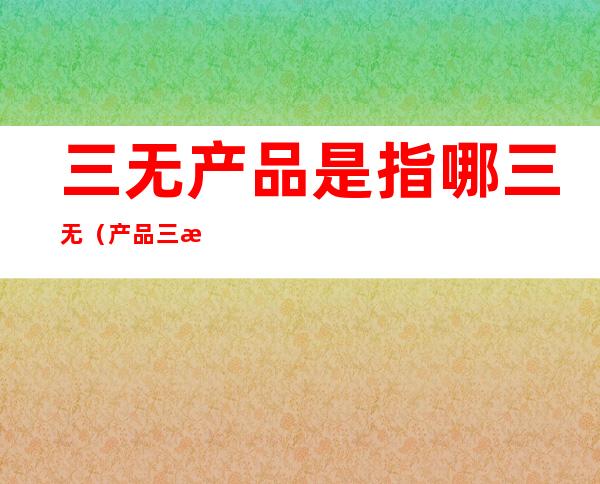 三无产品是指哪三无(产品三无产品是指哪三无)