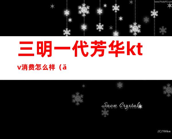 三明一代芳华ktv消费怎么样(三亚芳华KTV)