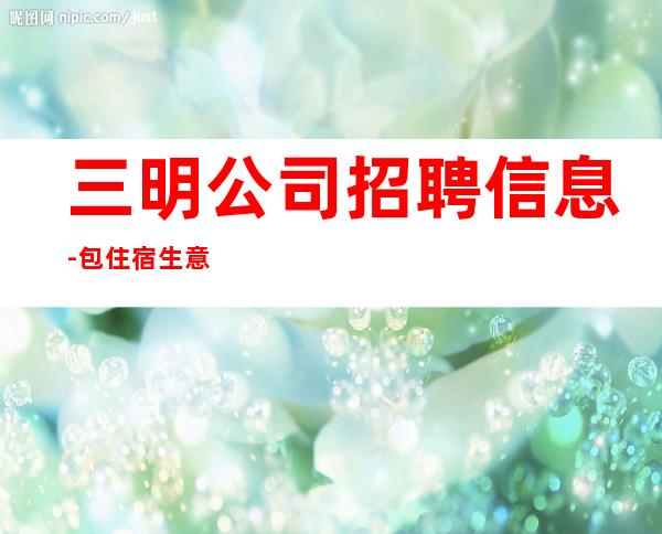 三明公司招聘信息-包住宿生意稳定