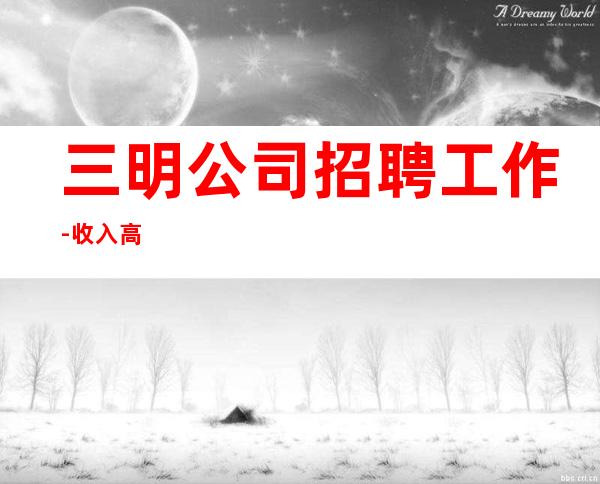三明公司招聘工作-收入高