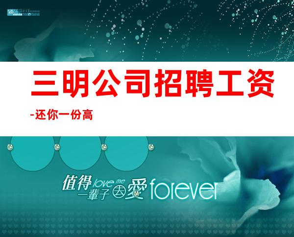 三明公司招聘工资-还你一份高薪