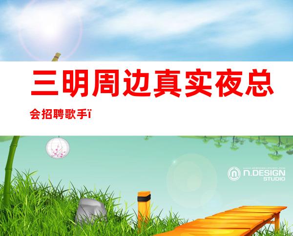 三明周边真实夜总会招聘歌手，日工资，净高160cm起