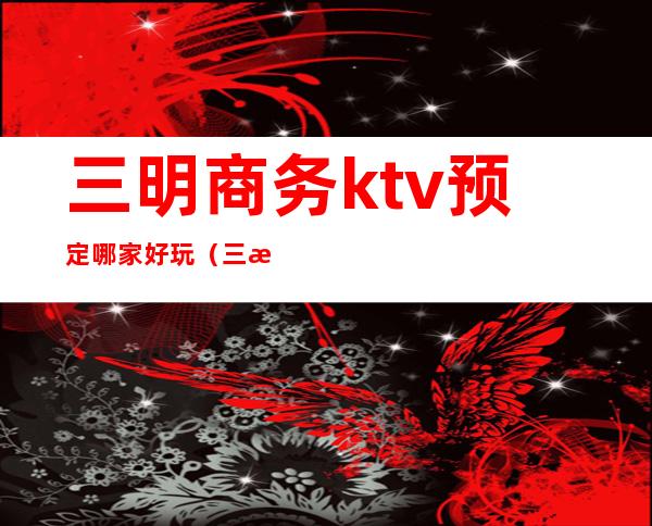 三明商务ktv预定哪家好玩(三明酒吧哪里好玩)
