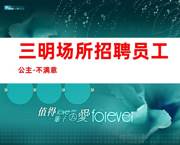 三明场所招聘员工公主-不满意可以随时走