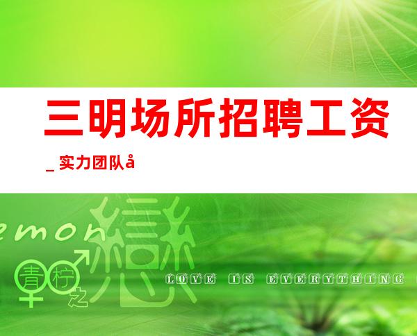 三明场所招聘工资_实力团队带飞
