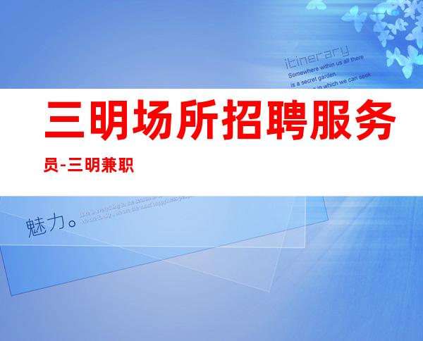 三明场所招聘服务员-三明兼职夜总会下班早优异服务员