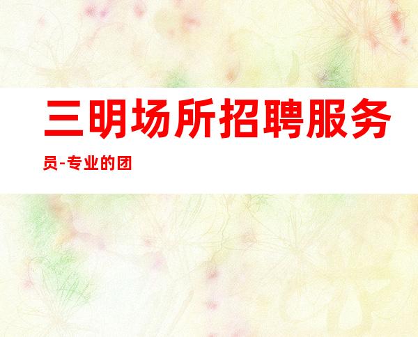 三明场所招聘服务员-专业的团队