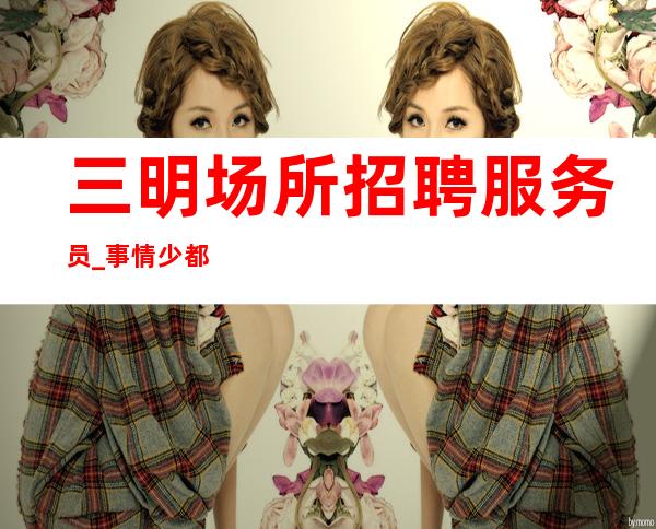 三明场所招聘服务员_事情少都有人员紧缺