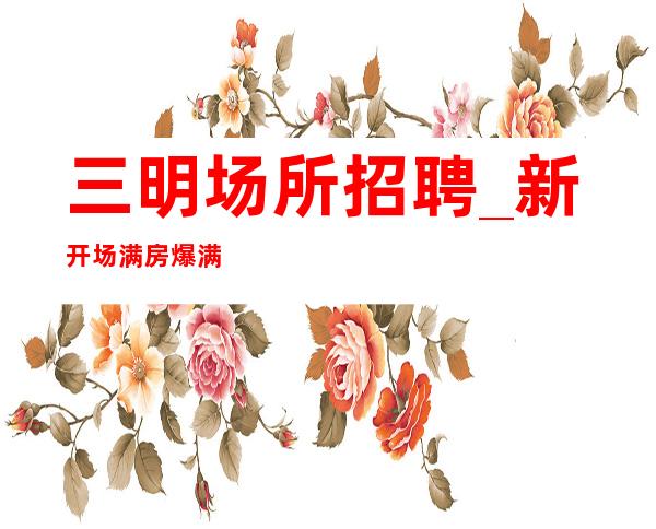 三明场所招聘_新开场满房爆满缺人