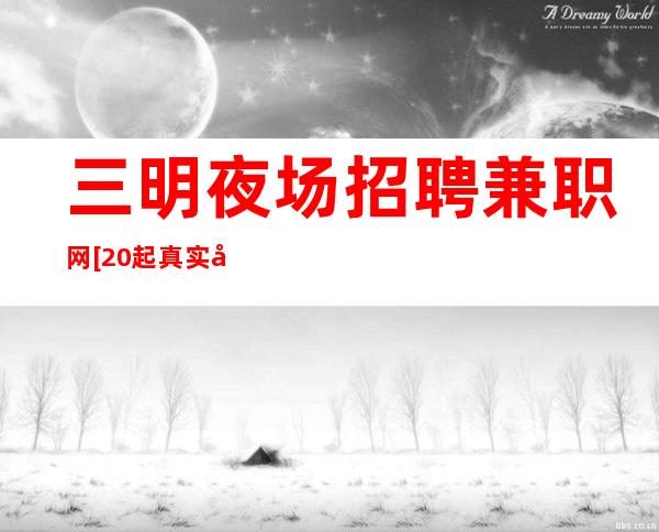 三明夜场招聘兼职网[20起真实可靠]靠谱