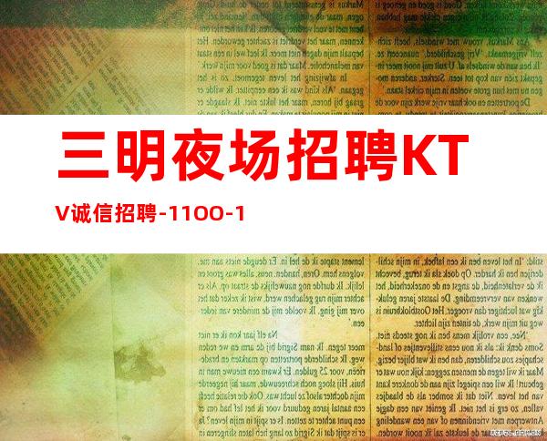 三明夜场招聘KTV诚信招聘-11OO-15OO高端场