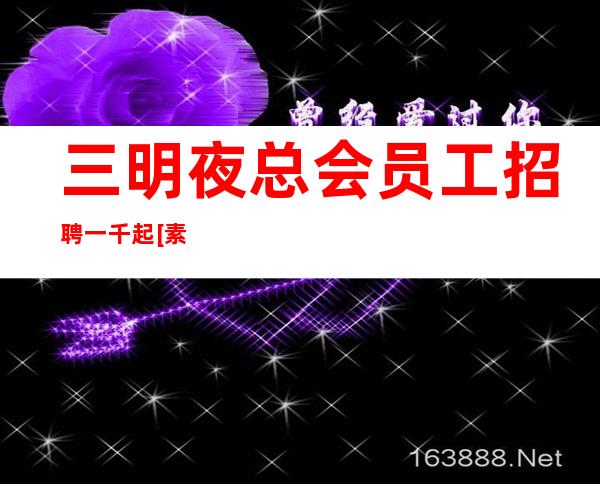 三明夜总会员工招聘一千起[素质高]生意稳定