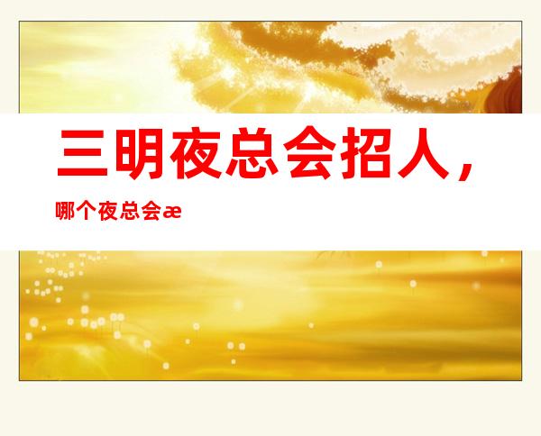 三明夜总会招人,哪个夜总会招聘,三明夜总会10上班自由