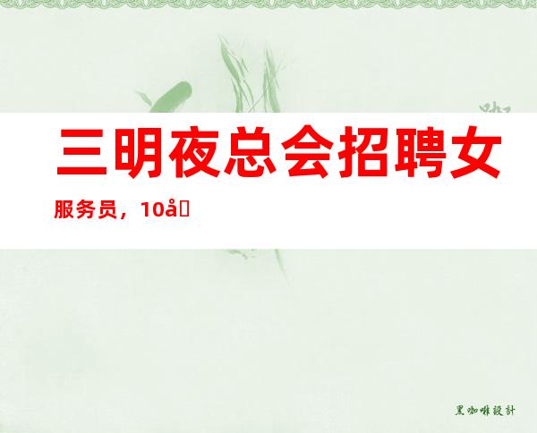 三明夜总会招聘女服务员,10场招聘,上班没有压力的场所