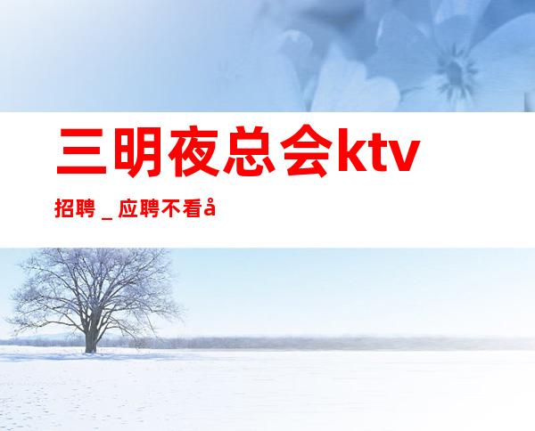 三明夜总会ktv招聘_应聘不看后悔