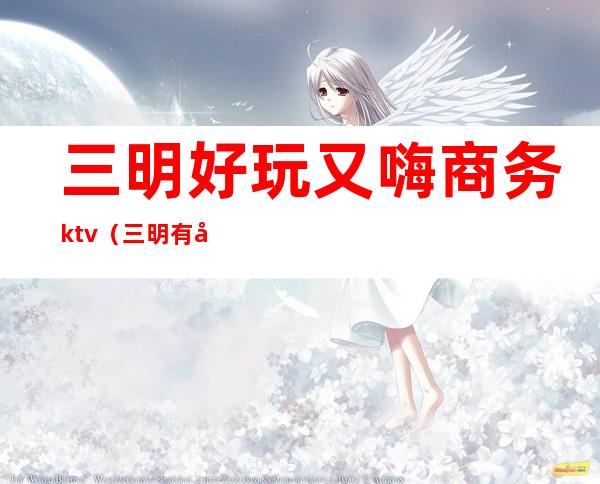 三明好玩又嗨商务ktv(三明有好玩的吗)