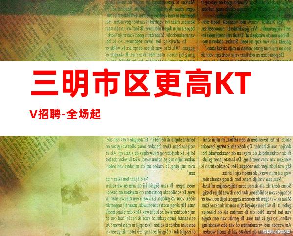 三明市区更高KTV招聘-全场起