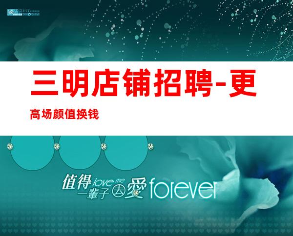 三明店铺招聘-更高场颜值换钱