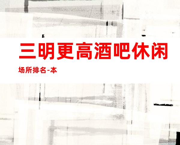 三明更高酒吧休闲场所排名-本人实力