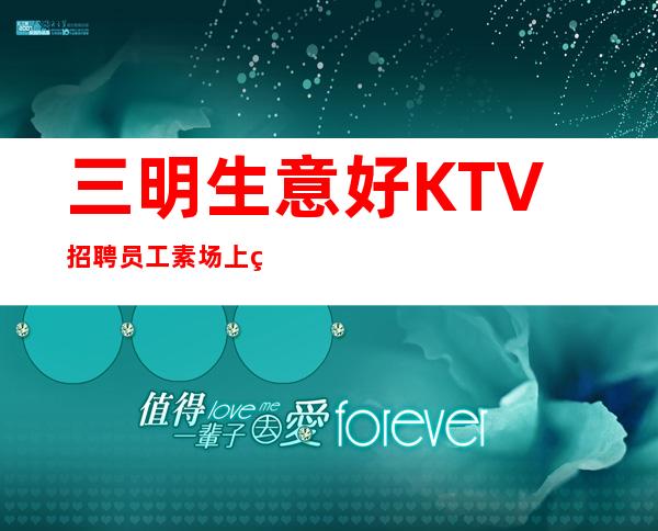 三明生意好KTV招聘员工素场上班轻松