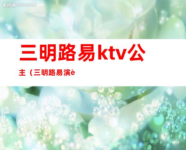 三明路易ktv公主(三明路易演艺娱乐会所好玩吗)