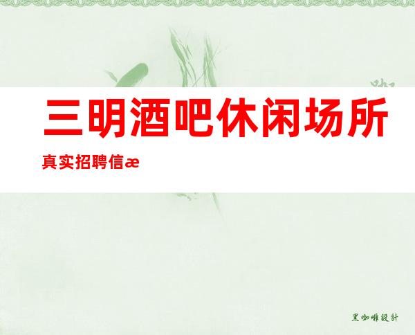 三明酒吧休闲场所真实招聘信息-我就在你面前