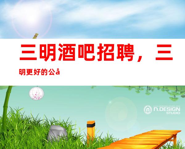 三明酒吧招聘,三明更好的公司,公司直招亲带10无后顾之忧