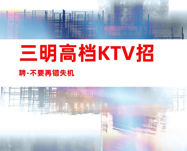 三明高档KTV招聘-不要再错失机会
