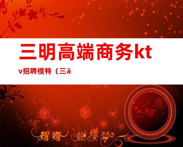 三明高端商务ktv招聘模特(三亚高端KTV招聘模特)